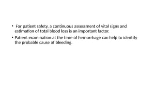 • For patient safety, a continuous assessment of vital signs and
estimation of total blood loss is an important factor.
• Patient examination at the time of hemorrhage can help to identify
the probable cause of bleeding.
 