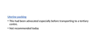 Uterine packing
• This had been advocated especially before transporting to a tertiary
centre.
• Not recommended today
 
