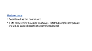 Hysterectomy
• Considered as the final resort
• If life threatening bleeding continues, total/subtotal hysterectomy
should be performed(WHO recommendations)
 