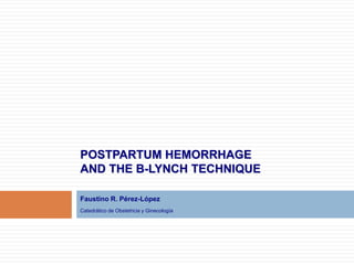 POSTPARTUM HEMORRHAGE
AND THE B-LYNCH TECHNIQUE
Faustino R. Pérez-López
Catedrático de Obstetricia y Ginecología
 