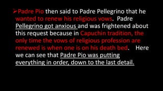 Padre Pio then said to Padre Pellegrino that he
wanted to renew his religious vows. Padre
Pellegrino got anxious and was ...
