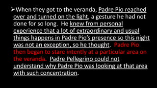 When they got to the veranda, Padre Pio reached
over and turned on the light, a gesture he had not
done for so long. He k...