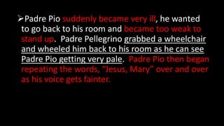 Padre Pio suddenly became very ill, he wanted
to go back to his room and became too weak to
stand up. Padre Pellegrino gr...