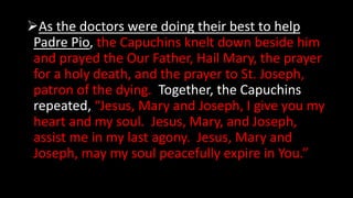 As the doctors were doing their best to help
Padre Pio, the Capuchins knelt down beside him
and prayed the Our Father, Ha...