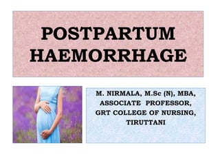 POSTPARTUM
HAEMORRHAGE
M. NIRMALA, M.Sc (N), MBA,
ASSOCIATE PROFESSOR,
GRT COLLEGE OF NURSING,
TIRUTTANI
 