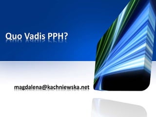 Quo Vadis PPH?
magdalena@kachniewska.net
 