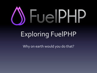 Exploring 
FuelPHP 
Why 
on 
earth 
would 
you 
do 
that? 
 