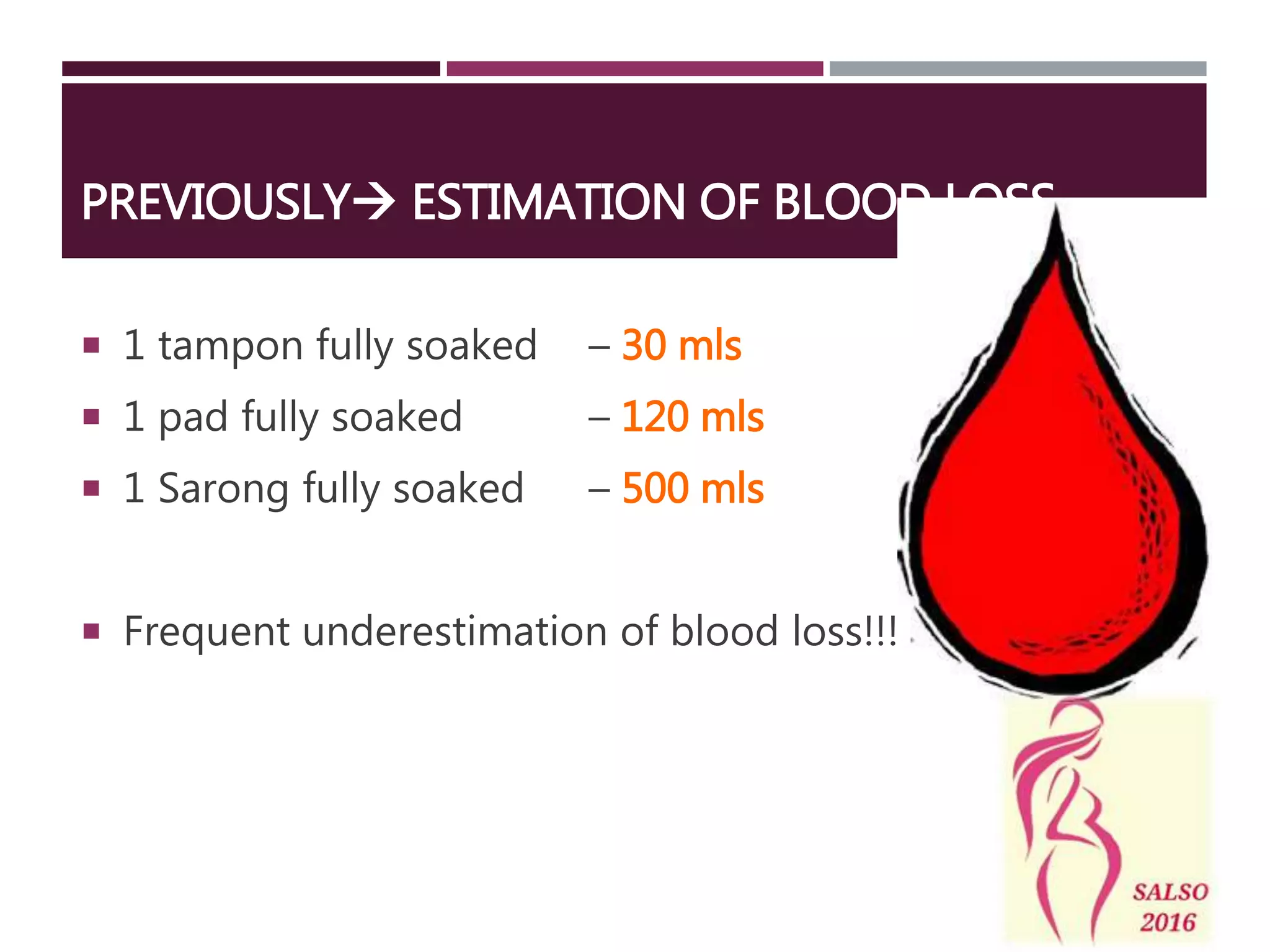 PREVIOUSLY ESTIMATION OF BLOOD LOSS
 1 tampon fully soaked – 30 mls
 1 pad fully soaked – 120 mls
 1 Sarong fully soaked – 500 mls
 Frequent underestimation of blood loss!!!
 
