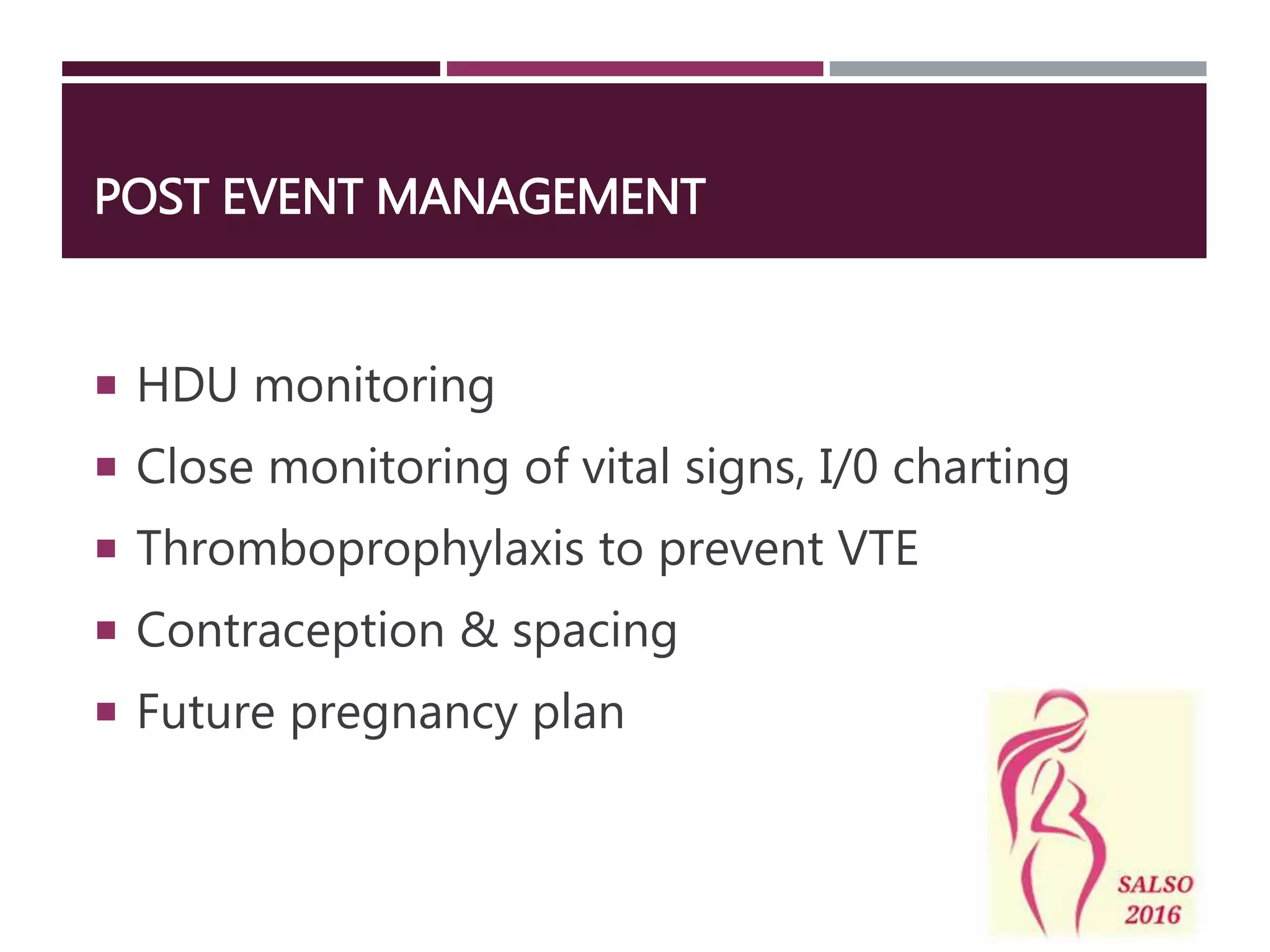 POST EVENT MANAGEMENT
 HDU monitoring
 Close monitoring of vital signs, I/0 charting
 Thromboprophylaxis to prevent VTE
 Contraception & spacing
 Future pregnancy plan
 