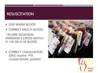 RESUSCITATION
 GIVE WARM BLOOD
 CORRECT MATCH BLOOD
* IN DIRE SITUATION-
EMERGENCY CROSS MATCH,
O +VE OR O-VE BLOOD
 CORRECT COAGULATION
(DIVC regime- FFP,
cryopercipitate, platelet)
 