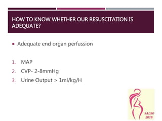 HOW TO KNOW WHETHER OUR RESUSCITATION IS
ADEQUATE?
 Adequate end organ perfussion
1. MAP
2. CVP- 2-8mmHg
3. Urine Output > 1ml/kg/H
 
