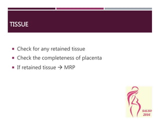 TISSUE
 Check for any retained tissue
 Check the completeness of placenta
 If retained tissue  MRP
 