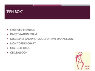 “PPH BOX”
 SYRINGES, BRANULA
 INVESTIGATION FORM
 GUIDELINES AND PROTOCOL FOR PPH MANAGEMENT
 MONITORING CHART
 OXYTOCIC DRUG
 CBD,BALLOON
 