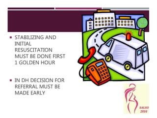  STABILIZING AND
INITIAL
RESUSCITATION
MUST BE DONE FIRST
1 GOLDEN HOUR
 IN DH DECISION FOR
REFERRAL MUST BE
MADE EARLY
 