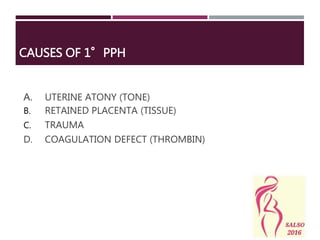 CAUSES OF 1°PPH
A. UTERINE ATONY (TONE)
B. RETAINED PLACENTA (TISSUE)
C. TRAUMA
D. COAGULATION DEFECT (THROMBIN)
 