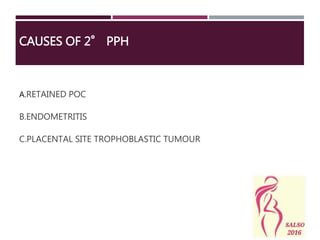 CAUSES OF 2° PPH
A.RETAINED POC
B.ENDOMETRITIS
C.PLACENTAL SITE TROPHOBLASTIC TUMOUR
 