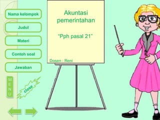 Nama kelompok

Akuntasi
pemerintahan

Judul

“Pph pasal 21”
Materi
Contoh soal
Dosen : Reni

Jawaban
M
E
N
U

 