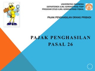 PAJAK PENGHASILAN ORANG PRIBADI
PAJAK PENGHASILAN
PASAL 26
1
UNIVERSITAS INDONESIA
DEPARTEMEN ILMU ADMINISTRASI FISIP
PROGRAM STUDI ILMU ADMINISTRASI FISKAL
 