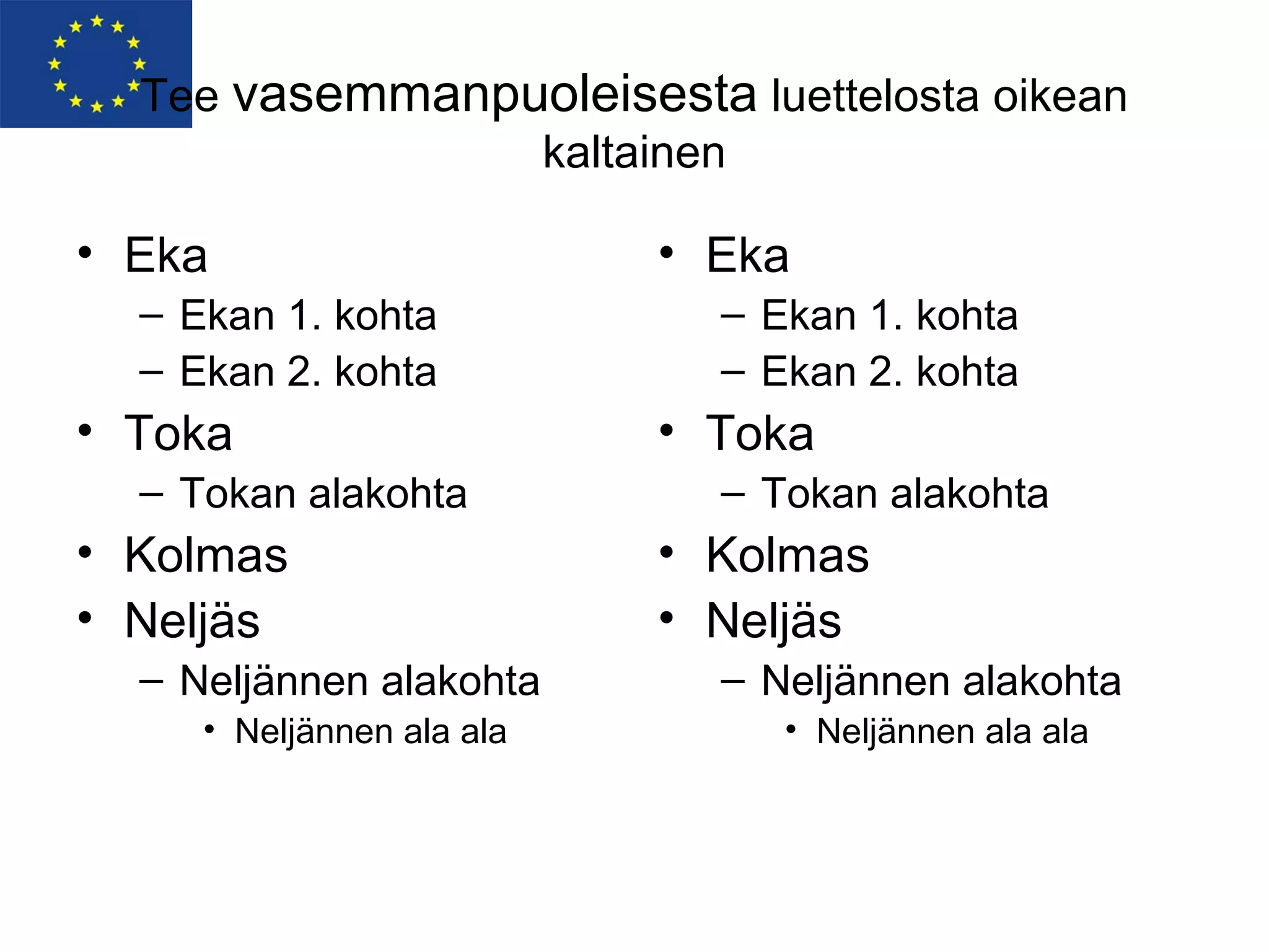 Tee vasemmanpuoleisesta luettelosta oikean
                kaltainen

• Eka                      • Eka
  – Ekan 1. kohta            – Ekan 1. kohta
  – Ekan 2. kohta            – Ekan 2. kohta
• Toka                     • Toka
  – Tokan alakohta           – Tokan alakohta
• Kolmas                   • Kolmas
• Neljäs                   • Neljäs
  – Neljännen alakohta       – Neljännen alakohta
     • Neljännen ala ala        • Neljännen ala ala
 