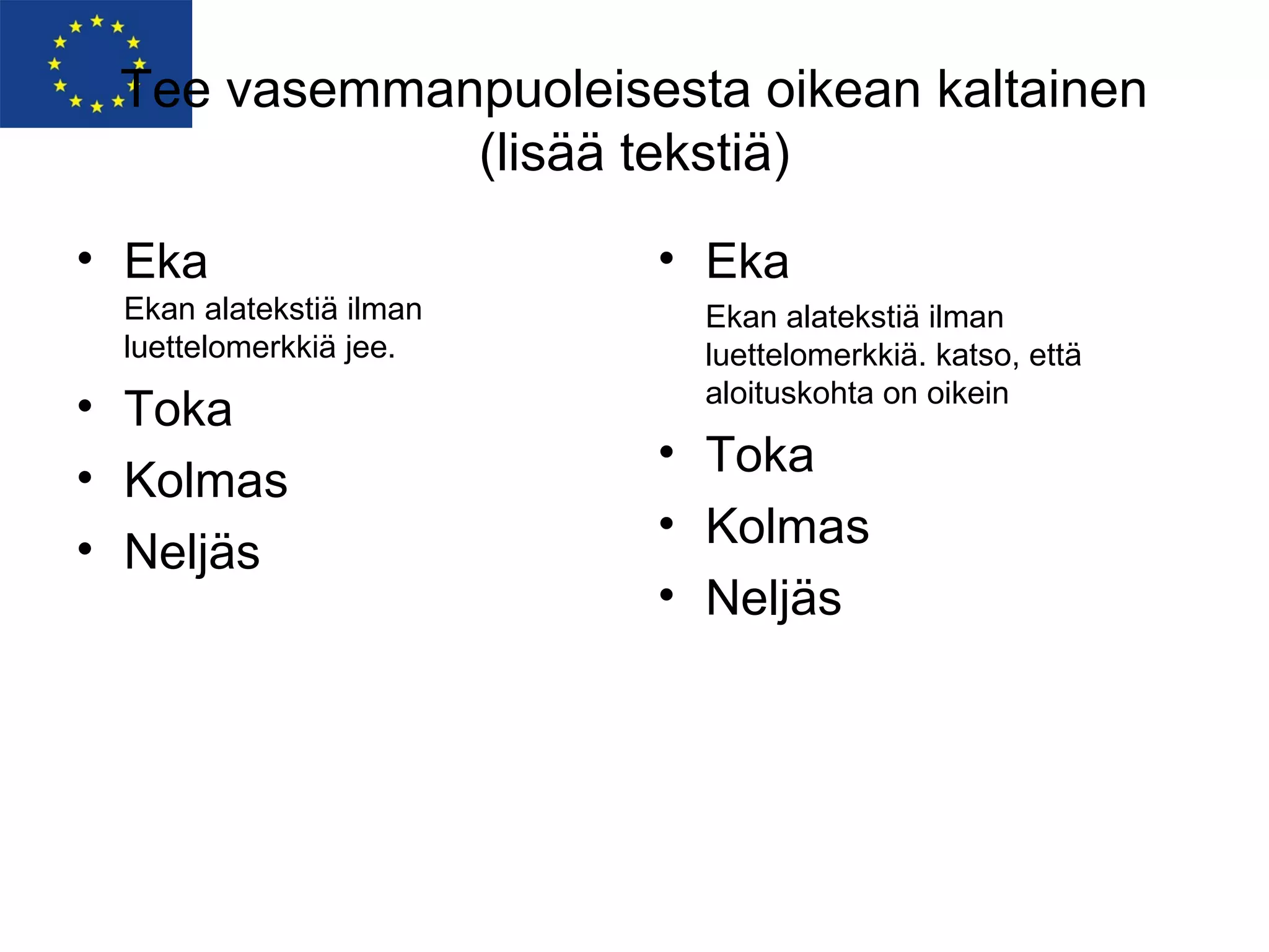 Tee vasemmanpuoleisesta oikean kaltainen
             (lisää tekstiä)
• Eka                    • Eka
 Ekan alatekstiä ilman    Ekan alatekstiä ilman
 luettelomerkkiä jee.     luettelomerkkiä. katso, että
                          aloituskohta on oikein
• Toka
                         • Toka
• Kolmas
                         • Kolmas
• Neljäs
                         • Neljäs
 