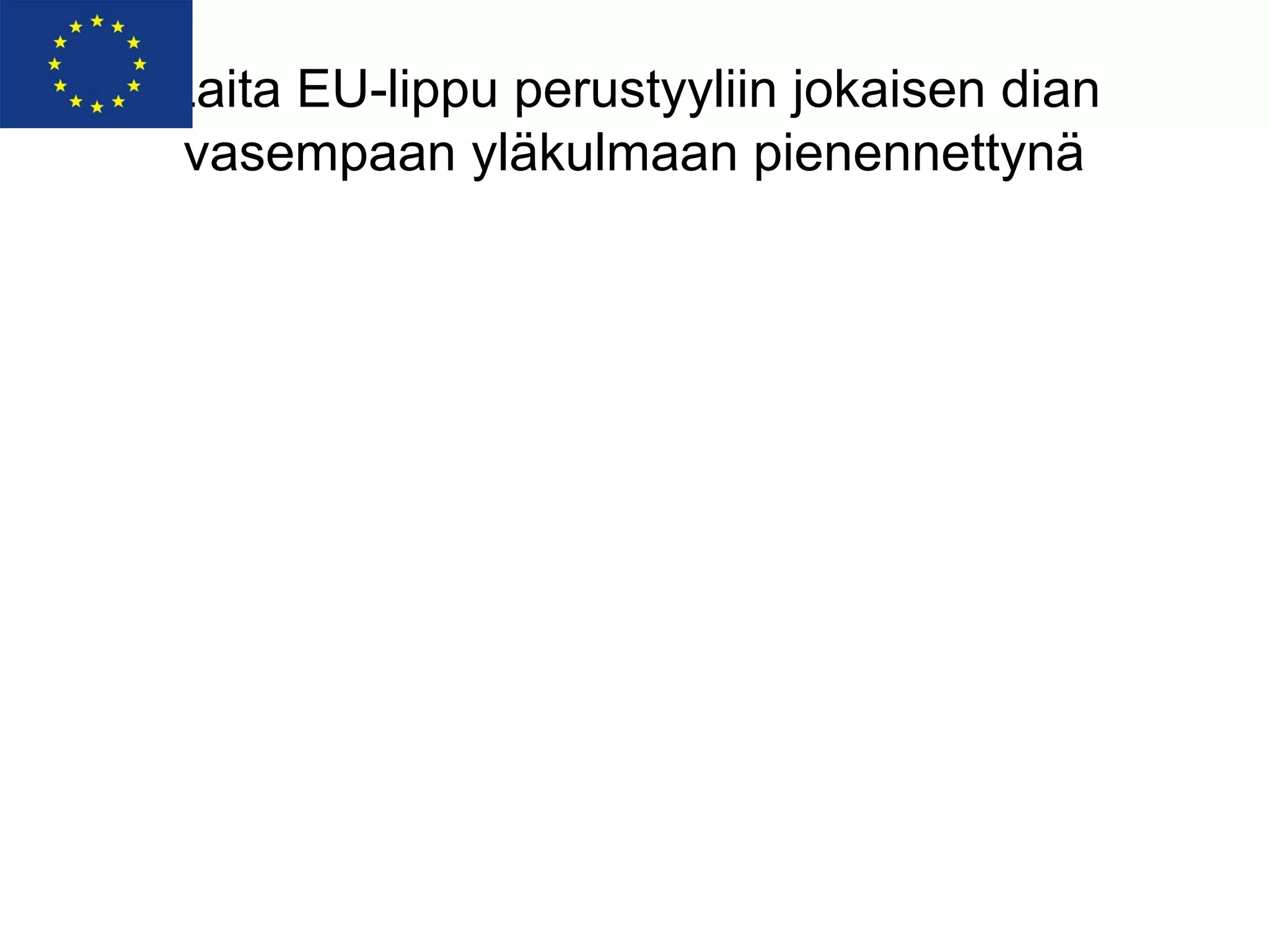 Laita EU-lippu perustyyliin jokaisen dian
 vasempaan yläkulmaan pienennettynä
 