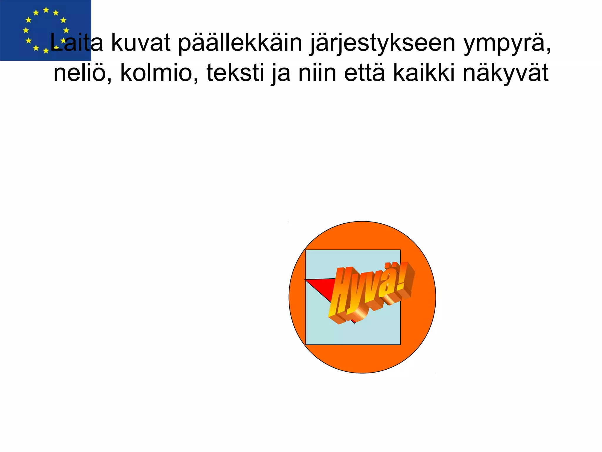 Laita kuvat päällekkäin järjestykseen ympyrä,
neliö, kolmio, teksti ja niin että kaikki näkyvät
 