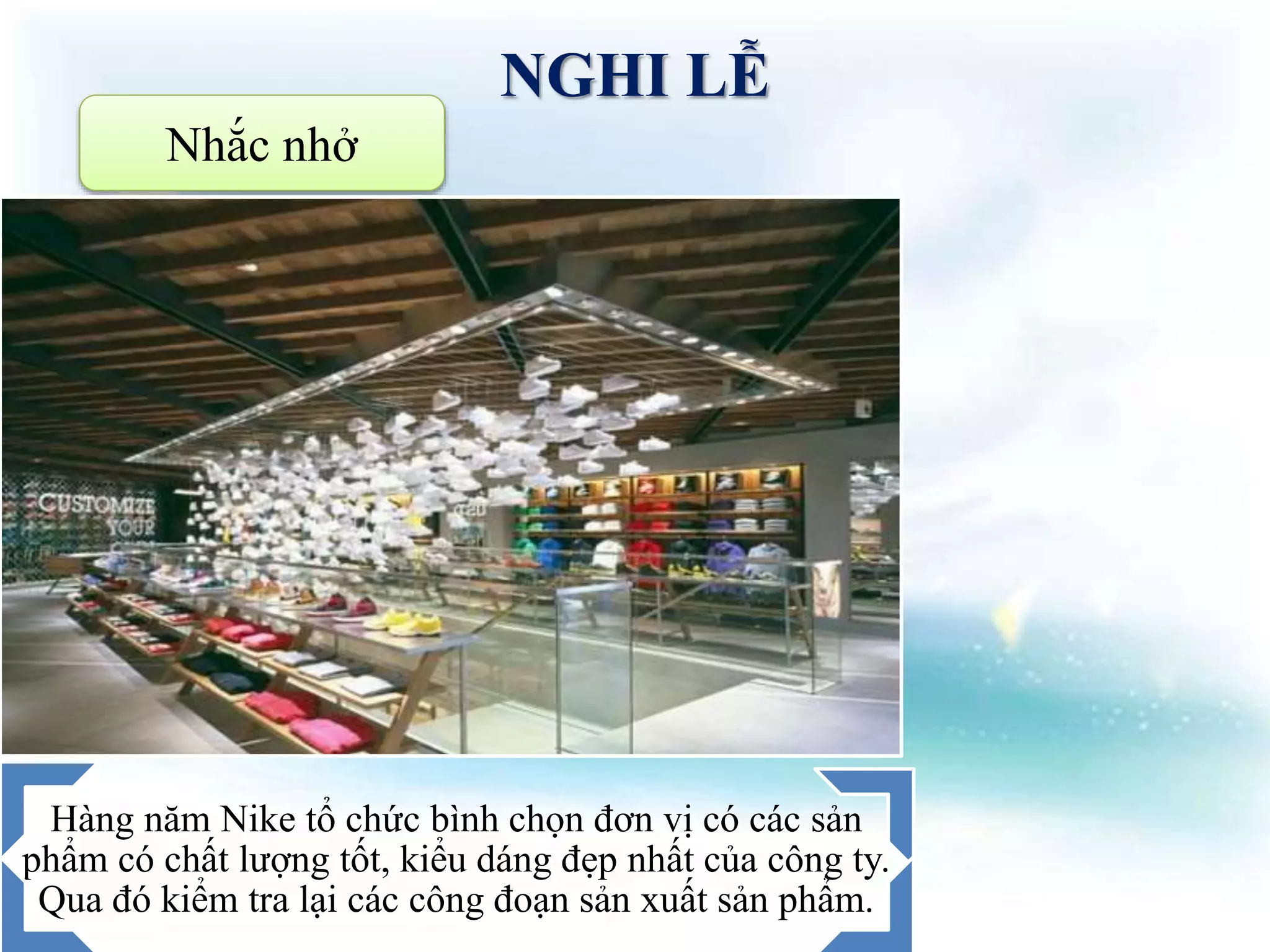 NGHI LỄ
Nhắc nhở
Hàng năm Nike tổ chức bình chọn đơn vị có các sản
phẩm có chất lượng tốt, kiểu dáng đẹp nhất của công ty.
Qua đó kiểm tra lại các công đoạn sản xuất sản phẩm.
 