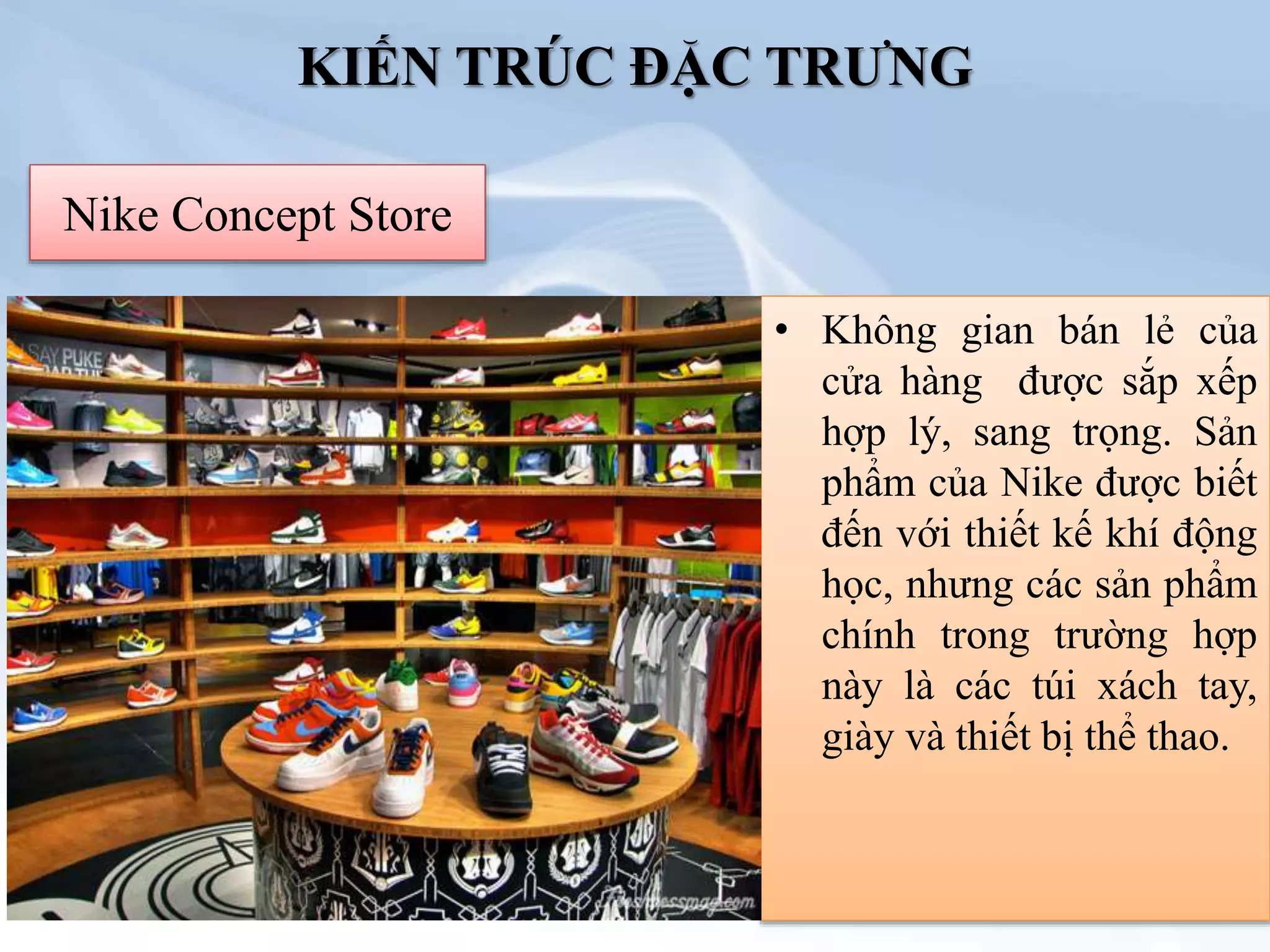 Nike Concept Store
KIẾN TRÚC ĐẶC TRƯNG
• Không gian bán lẻ của
cửa hàng được sắp xếp
hợp lý, sang trọng. Sản
phẩm của Nike được biết
đến với thiết kế khí động
học, nhưng các sản phẩm
chính trong trường hợp
này là các túi xách tay,
giày và thiết bị thể thao.
 