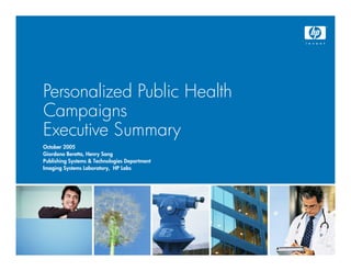 Personalized Public H l h
P       l d P bl Health
Campaigns
     pg
Executive Summary
October 2005
Giordano Beretta, Henry Sang
Gi d      B tt H        S
Publishing Systems & Technologies Department
Imaging Systems Laboratory, HP Labs
 