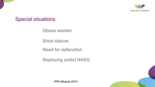 Special situations
Obese women
Short stature
Need for defecation
Replacing soiled NASG
PPH Module 2014
 
