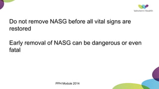 Do not remove NASG before all vital signs are
restored
Early removal of NASG can be dangerous or even
fatal
PPH Module 2014
 
