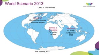 World Scenario 2013
Used in 16 Countries
UK & USA
Remote Rural areas
Jehova’s witness
Zambia &
Zimbabwe
Peri urban
centers
Tamil Nadu
All levels
Ambulance
#108
PPH Module 2014
 