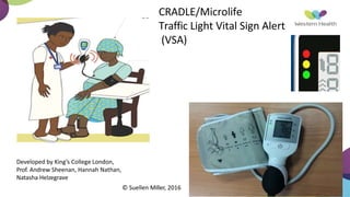 CRADLE/Microlife
Traffic Light Vital Sign Alert
(VSA)
Developed by King’s College London,
Prof. Andrew Sheenan, Hannah Nathan,
Natasha Helzegrave
© Suellen Miller, 2016
 