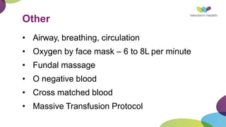 Other
• Airway, breathing, circulation
• Oxygen by face mask – 6 to 8L per minute
• Fundal massage
• O negative blood
• Cross matched blood
• Massive Transfusion Protocol
 