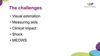 The challenges
• Visual estimation
• Measuring aids
• Clinical impact
• Shock
• MEOWS
 