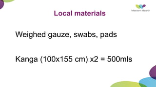 Local materials
Weighed gauze, swabs, pads
Kanga (100x155 cm) x2 = 500mls
 