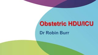 Obstetric HDU/ICU
Dr Robin Burr
 