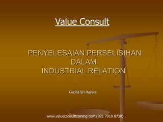 PENYELESAIAN PERSELISIHAN
DALAM
INDUSTRIAL RELATION
Cecilia Sri Hayani
Value Consult
www.valueconsulttraining.com (021 7919 8730)
 