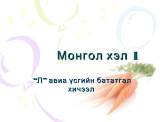 1Монгол хэл 1Монгол хэл
““ ”Л авиа үсгийн бататгал”Л авиа үсгийн бататгал
хичээлхичээл
 