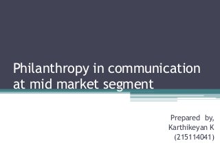 Philanthropy in communication 
at mid market segment 
Prepared by, 
Karthikeyan K 
(215114041) 
 