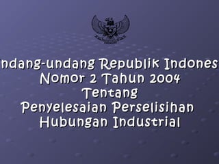 Undang-undang Republik Indonesndang-undang Republik Indonesi
Nomor 2 Tahun 2004Nomor 2 Tahun 2004
TentangTentang
Penyelesaian PerselisihanPenyelesaian Perselisihan
Hubungan IndustrialHubungan Industrial
 