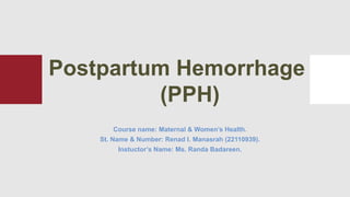 Course name: Maternal & Women’s Health.
St. Name & Number: Renad I. Manasrah (22110939).
Instuctor’s Name: Ms. Randa Badareen.
Postpartum Hemorrhage
(PPH)
 