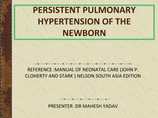 PERSISTENT PULMONARY
HYPERTENSION OF THE
NEWBORN
REFERENCE :MANUAL OF NEONATAL CARE (JOHN P.
CLOHERTY AND STARK ) NELSON SOUTH ASIA EDITION
PRESENTER :DR MAHESH YADAV
 
