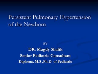 Persistent Pulmonary Hypertension
of the Newborn
BY
DR. Magdy Shafik
Senior Pediatric Consultant
Diploma, M.S ,Ph.D of Pediatric
 