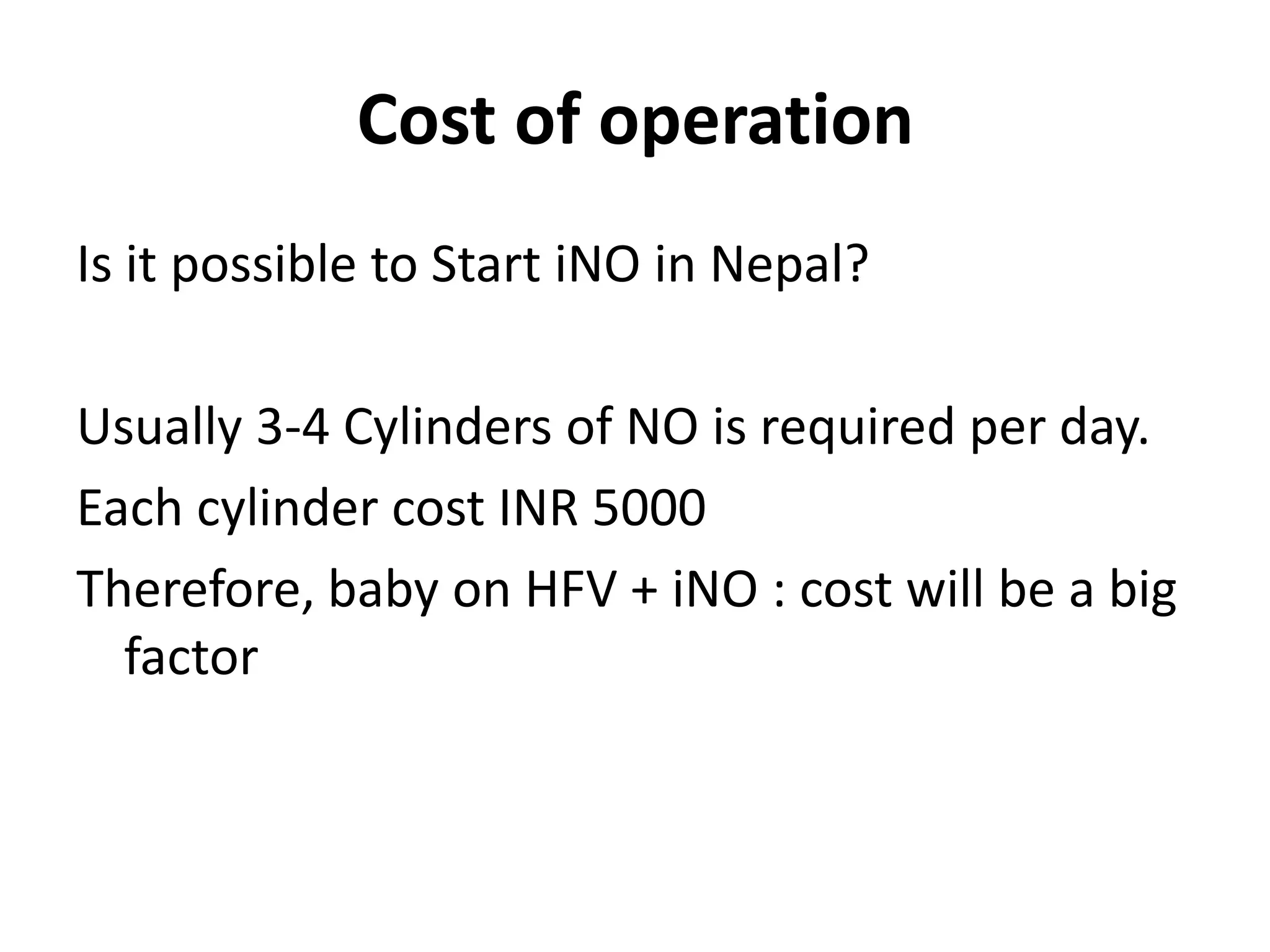 Cost of operation
Is it possible to Start iNO in Nepal?
Usually 3-4 Cylinders of NO is required per day.
Each cylinder cost INR 5000
Therefore, baby on HFV + iNO : cost will be a big
factor
 
