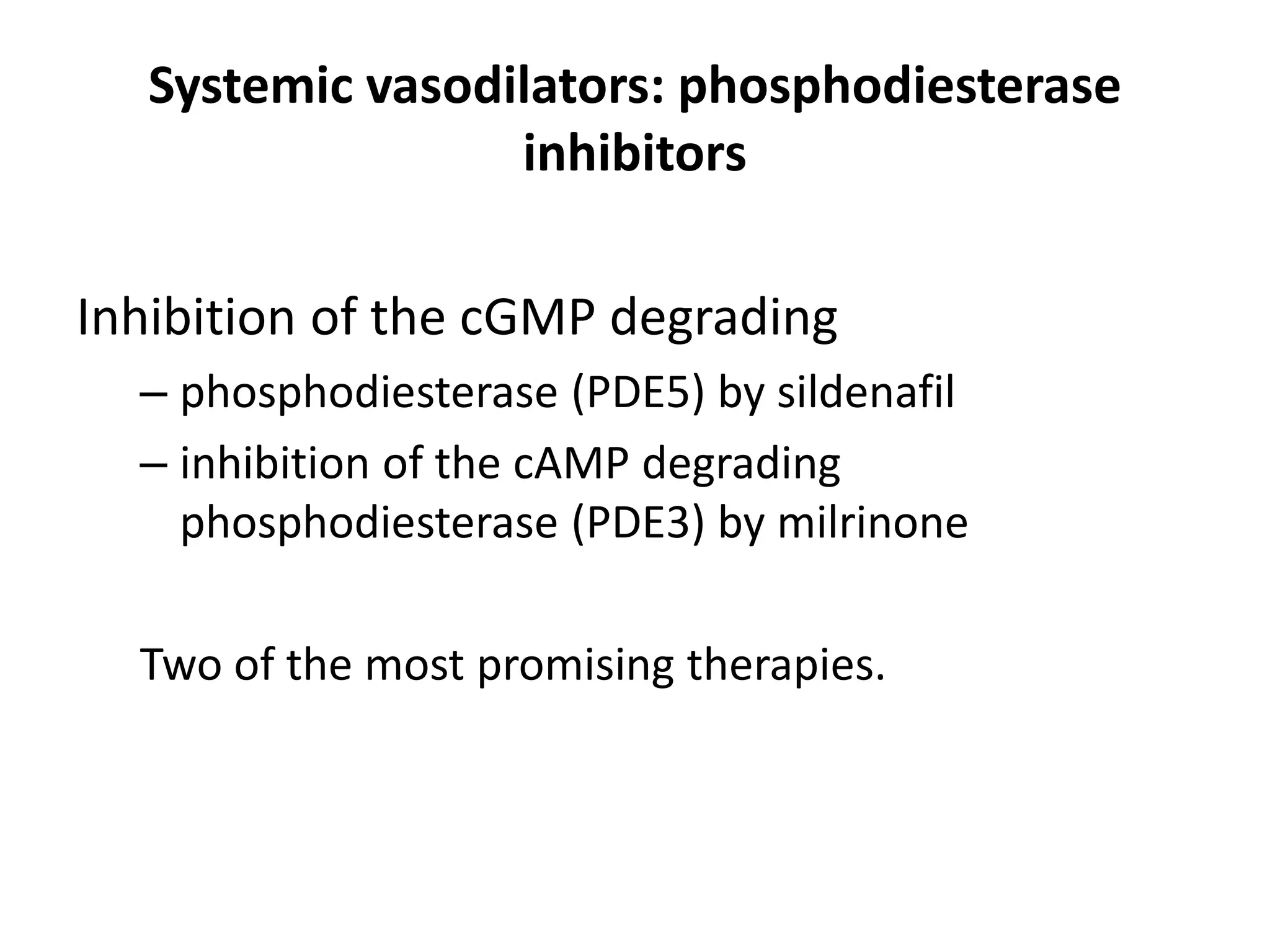 Systemic vasodilators: phosphodiesterase
inhibitors
Inhibition of the cGMP degrading
– phosphodiesterase (PDE5) by sildenafil
– inhibition of the cAMP degrading
phosphodiesterase (PDE3) by milrinone
Two of the most promising therapies.
 