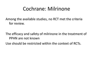 Cochrane: Milrinone
Among the available studies, no RCT met the criteria
for review.
The efficacy and safety of milrinone in the treatment of
PPHN are not known
Use should be restricted within the context of RCTs.
 