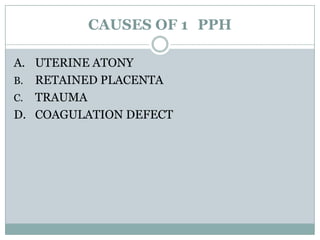 CAUSES OF 1 PPH

A. UTERINE ATONY
B. RETAINED PLACENTA
C. TRAUMA
D. COAGULATION DEFECT
 