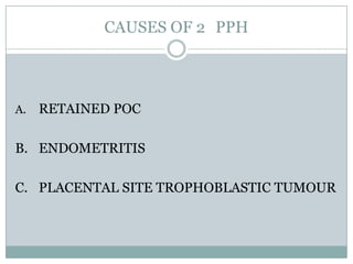 CAUSES OF 2 PPH




A.   RETAINED POC

B. ENDOMETRITIS

C. PLACENTAL SITE TROPHOBLASTIC TUMOUR
 