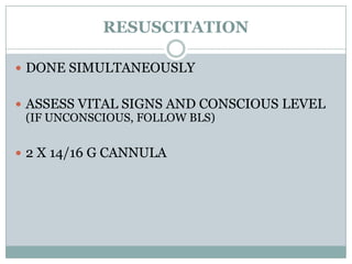 RESUSCITATION

 DONE SIMULTANEOUSLY


 ASSESS VITAL SIGNS AND CONSCIOUS LEVEL
  (IF UNCONSCIOUS, FOLLOW BLS)


 2 X 14/16 G CANNULA
 